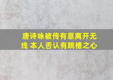 唐诗咏被传有意离开无线 本人否认有跳槽之心